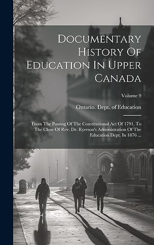 Documentary History Of Education In Upper Canada: From The Passing Of The Constitutional Act Of 1791, To The Close Of Rev. Dr. Ryerson's Administration Of The Education Dept. In 1876 ...; Volume 9