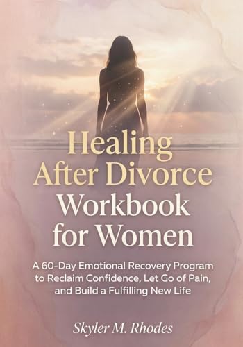 Healing After Divorce Workbook for Women: A 60-Day Emotional Recovery Program to Reclaim Confidence, Let Go of Pain, and Build a Fulfilling New Life