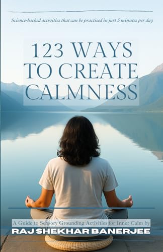 123 Ways To Create Calmness: A Guide To Sensory Grounding Activities For Inner Calm By Raj Shekhar Banerjee
