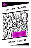 Les peintres cubistes: Essai sur le Cubisme: Analyse esthétique et critique de l'art moderne européen au cœur de l'avant garde parisienne