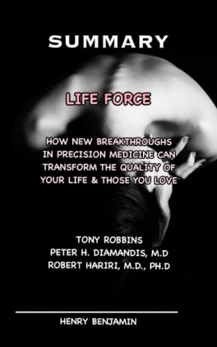 THE SUMMARY OF LIFE FORCE BY TONY ROBBINS, PETER H. DIAMANDIS & ROBERT HARIRI: How New Breakthroughs in Precision Medicine Can Transform the Quality of Your Life & Those You Love