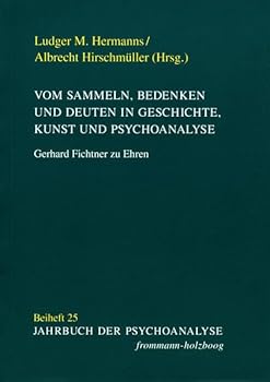 Vom Sammeln, Bedenken Und Deuten in Geschichte, Kunst Und Psychoanalyse: Gerhard Fichtner Zu Ehren