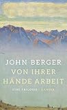 Von ihrer Hände Arbeit: Eine Trilogie (SauErde, Spiel mir ein Lied, Flieder und Flagge) - John Berger Übersetzer: Jörg Trobitius 