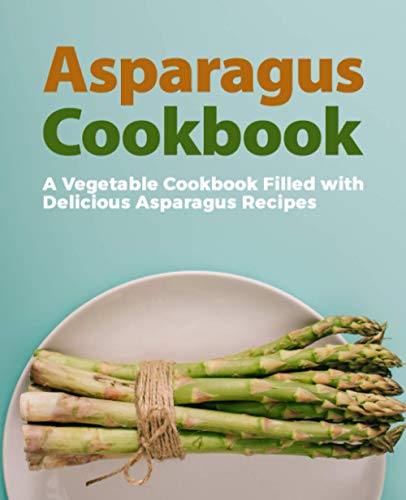 Asparagus Cookbook: A Vegetable Cookbook Filled with Delicious Asparagus Recipes (2nd Edition)