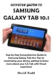 CONCISE GUIDE TO SAMSUNG GALAXY TAB 10.1: Step by Step Comprehensive Guide to Samsung Galaxy Tab 10.1, Tips to maximizing your device, getting to know more about your S.G Tab with Visual experience