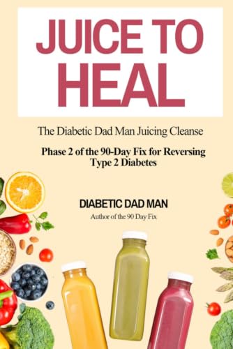 Juice to Heal: The Diabetic Dad Man Full Juice Guide (The 90-Day Fix for Reversing Type 2 Diabetes)