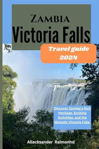 Zambia Victoria Falls Travel Guide 2024: Discover Zambia's Rich Heritage, Exciting Activities, and the Majestic Victoria Falls. (Travel Guides)