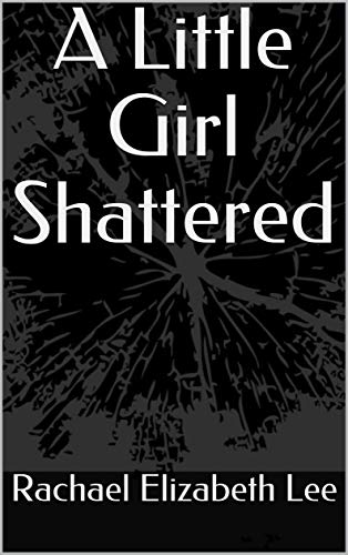 A Little Girl Shattered: Based on a True Story of a Woman Who Survived Childhood Sexual Abuse and Rape