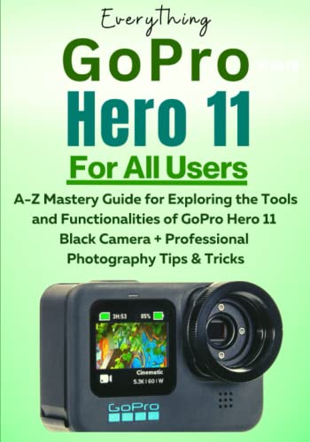 GoPro Hero 11 For All Users: A-Z Mastery Guide for Exploring the Tools and Functionalities of GoPro Hero 11 Black Camera + Professional Photography Tips & Tricks