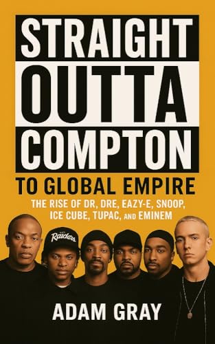 Straight Outta Compton to Global Empire: The Rise of Dr. Dre, Eazy-E, Snoop, Ice Cube, Tupac, and Eminem
