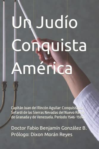 Un Judío Conquista América: Capitán Juan del Rincón Aguilar: Conquistador Sefardí de las Sierras Nevadas del Nuevo Reino de Granada y de Venezuela. Período 1546-1590.