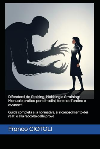 Difendersi da Stalking, Mobbing e Straining: Manuale pratico per cittadini, forze dell'ordine e avvocati: Guida completa alla normativa, al riconoscimento dei reati e alla raccolta delle prove
