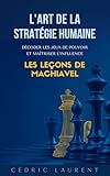  L\'Art de la Stratégie Humaine : Décoder les jeux de pouvoir et maîtriser l\'influence, les leçons de Machiavel