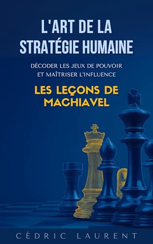 L'Art de la Stratégie Humaine : Décoder les jeux de pouvoir et maîtriser l'influence, les leçons de Machiavel