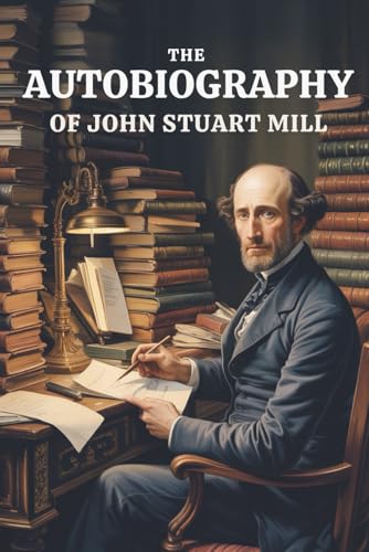 The Autobiography of John Stuart Mill: How a Philosopher Was Made: A Life of Thought (Annotated)