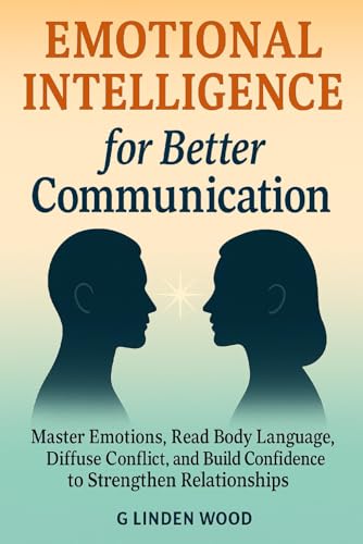 Emotional Intelligence for Better Communication: Master Emotions, Read Body Language, Diffuse Conflict, and Build Confidence to Strengthen Relationships