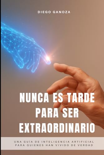 Nunca Es Tarde Para Ser Extraordinario: Una guía de inteligencia artificial para quienes han vivido de verdad (Spanish Edition) - image 1