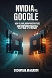 NVIDIA vs Google The Battle for AI Dominance.: How Global AI Infrastructure and Compute Power Will Shape the Next Decade
