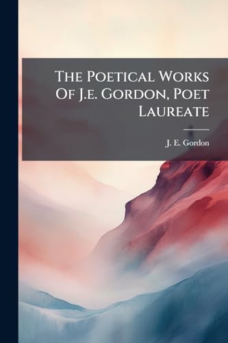 The Poetical Works Of J.e. Gordon, Poet Laureate