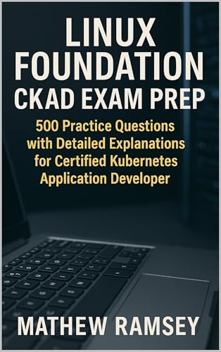 Linux Foundation CKAD Exam Prep: 500 Practice Questions with Detailed Explanations for Certified Kubernetes Application Developer