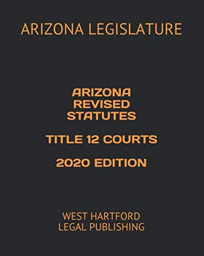 ARIZONA REVISED STATUTES TITLE 12 COURTS 2020 EDITION: WEST HARTFORD LEGAL PUBLISHING