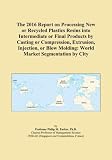 The 2016 Report on Processing New or Recycled Plastics Resins into Intermediate or Final Products by Casting or Compression, Extrusion, Injection, or Blow Molding: World Market Segmentation by City