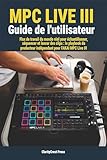 MPC Live III Guide de l'utilisateur: Flux de travail du monde réel pour échantillonner, séquencer et lancer des clips : le playbook du producteur indépendant ... User Mastery Guides) (French Edition)