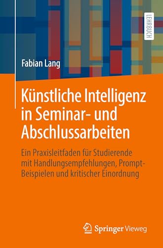 Künstliche Intelligenz in Seminar- und Abschlussarbeiten: Ein Praxisleitfaden für Studierende mit Handlungsempfehlungen, Prompt-Beispielen und kritischer Einordnung