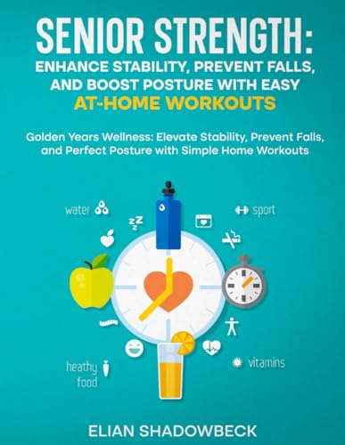 Senior Strength: Enhance Stability, Prevent Falls, and Boost Posture with Easy At-Home Workouts: Golden Years Wellness: Elevate Stability, Prevent Falls, and Perfect Posture with Simple Home Workouts
