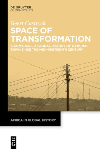 Space of Transformation: Kigoma-Ujiji, a Global History of a Liminal Town since the Mid-Nineteenth Century (Africa in Global History, 11)