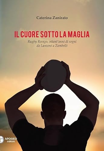 Il Cuore Sotto La Maglia. Rugby Rovigo, Ottant'Anni Di Sogni Da Lanzoni A Zambelli