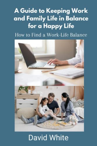 A Guide to Keeping Work and Family Life in Balance for a Happy Life: How to Find a Work-Life Balance