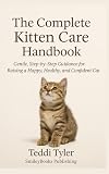 The Complete Kitten Care Handbook: Gentle, Step-by-Step Guidance for Raising a Happy, Healthy, and Confident Cat (Kitten Series)