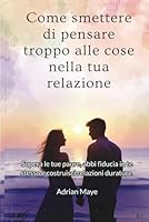 Come smettere di pensare troppo alle cose nella tua relazione: Supera le tue paure, abbi fiducia in te stesso e costruisci relazioni durature. B0G2BPN2V2 Book Cover