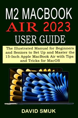 M2 MACBOOK AIR 2023 USER GUIDE: The Illustrated Manual for Beginners and Seniors to Set Up and Master the 15-Inch Apple MacBook Air with Tips and Tricks for MacOS