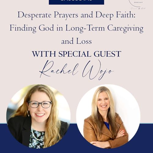 Desperate Prayers and Deep Faith: Finding God in Long-Term Caregiving and Loss with Rachel Wojo