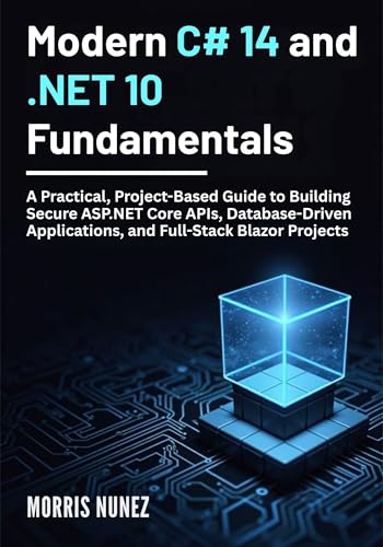 Modern C# 14 and .NET 10 Fundamentals: A Practical, Project-Based Guide to Building Secure ASP.NET Core APIs, Database-Driven Applications, and Full-Stack Blazor Projects