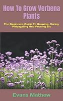 How To Grow Verbena Plants: The Beginners Guide To Growing, Caring, Propagating And Pruning Etc B0BKHZMWBY Book Cover