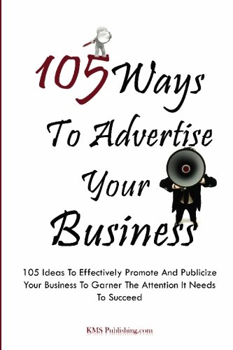 105 Ways To Advertise Your Business: 105 Small Business Marketing Ideas To Effectively Promote And...