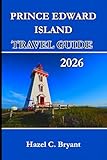 PRINCE EDWARD ISLAND TRAVEL GUIDE 2026: The Essential Travel Guide to Discovering Culture, Nature, and Coastal Adventures, From Red Sand Shores to Lobster Suppers and Coastal Villages.