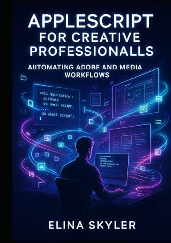 APPLESCRIPT FOR CREATIVE PROFESSIONALS: AUTOMATING ADOBE AND MEDIA WORKFLOWS: Script Photoshop, Illustrator, InDesign, and Final Cut Pro for batch processing and production automation