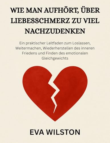 WIE MAN AUFHÖRT, ÜBER LIEBESSCHMERZ ZU VIEL NACHZUDENKEN: Ein praktischer Leitfaden zum Loslassen, Weitermachen, Wiederherstellen des inneren Friedens und Finden des emotionalen Gleichgewichts