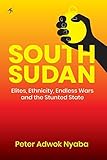South Sudan: Elites, Ethnicity, Endless Wars and the Stunted State