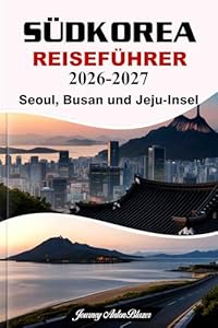 SÜDKOREA REISEFÜHRER 2026-2027:Seoul, Busan und Jeju-Insel Entdecken Sie mit Expertentipps die Top-Sehenswürdigkeiten, kulinarische Highlights, kulturelle Highlights und die perfekten Reiserouten.