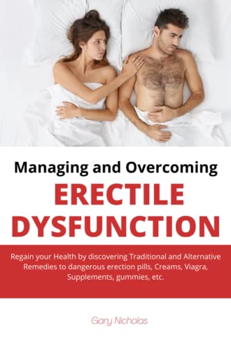 Managing and Overcoming Erectile Dysfunction: Regain your Health by discovering Traditional and Alternative Remedies to dangerous erection pills, Cream, Viagra, Supplements, gummies, etc.