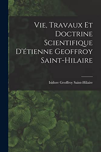 Vie, Travaux Et Doctrine Scientifique D'étienne Geoffroy Saint-Hilaire