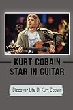  Kurt Cobain Star In Guitar: Discover Life Of Kurt Cobain: Informative Book On Kurt Cobain