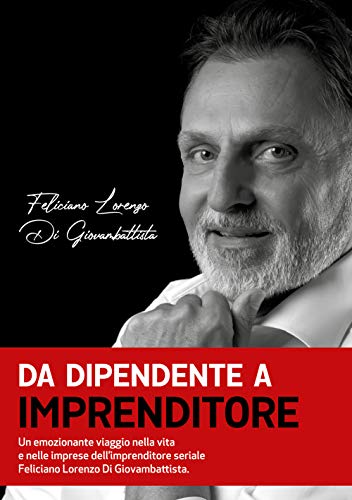 Da dipendente a imprenditore: Un emozionante viaggio nella vita e nelle imprese dell'imprenditore seriale Feliciano Lorenzo Di Giovambattist