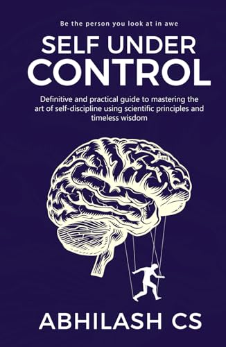 Self Under Control: Definitive And Practical Guide To Mastering The Art Of Self-Discipline Using Scientific Principles And Timeless Wisdom
