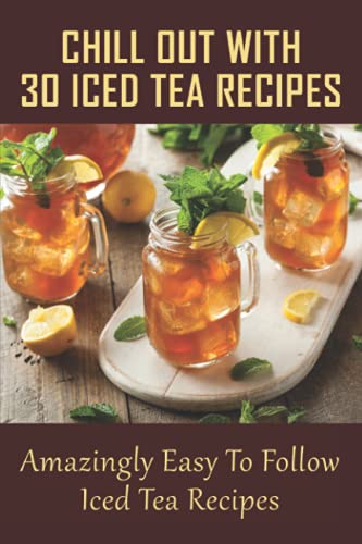 Chill Out With 30 Iced Tea Recipes: Amazingly Easy To Follow Iced Tea Recipes: Basic Iced Tea Recipe